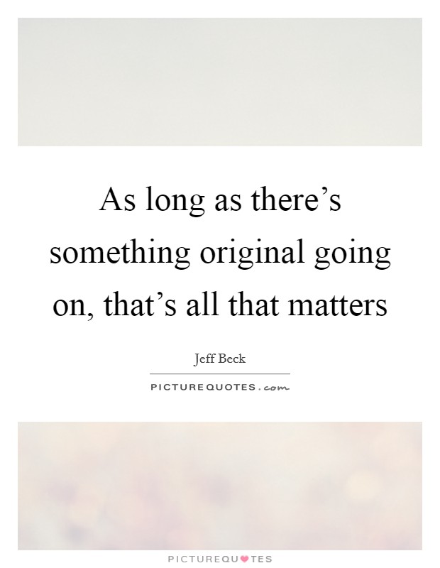 As long as there's something original going on, that's all that matters Picture Quote #1