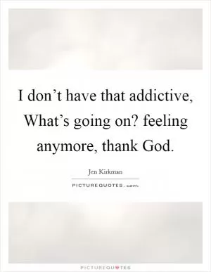 I don’t have that addictive, What’s going on? feeling anymore, thank God Picture Quote #1