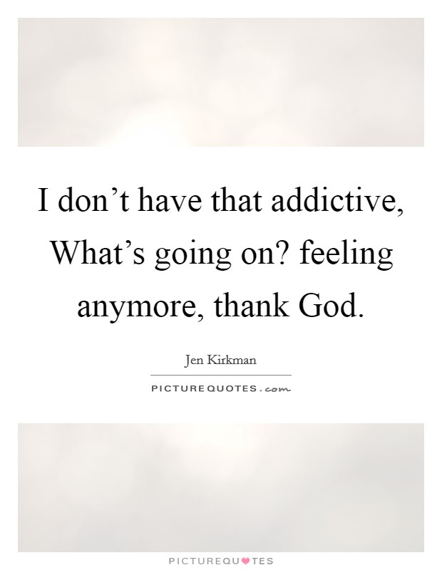 I don't have that addictive, What's going on? feeling anymore, thank God. Picture Quote #1