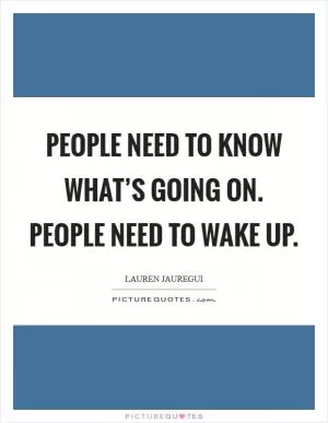 People need to know what’s going on. People need to wake up Picture Quote #1