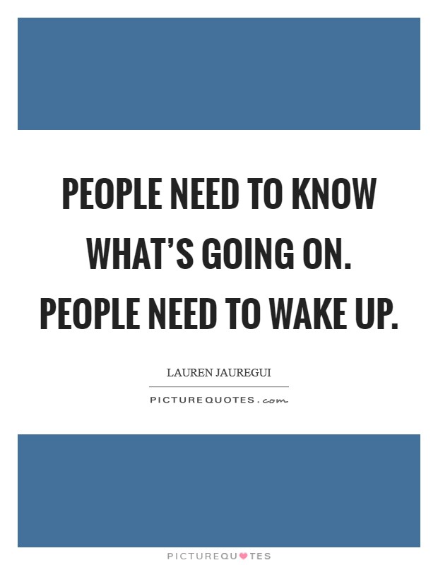 People need to know what's going on. People need to wake up. Picture Quote #1