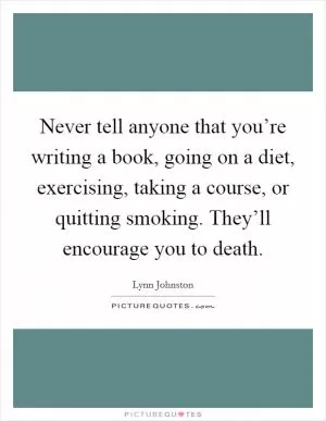 Never tell anyone that you’re writing a book, going on a diet, exercising, taking a course, or quitting smoking. They’ll encourage you to death Picture Quote #1