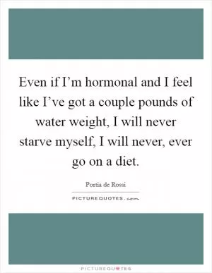 Even if I’m hormonal and I feel like I’ve got a couple pounds of water weight, I will never starve myself, I will never, ever go on a diet Picture Quote #1