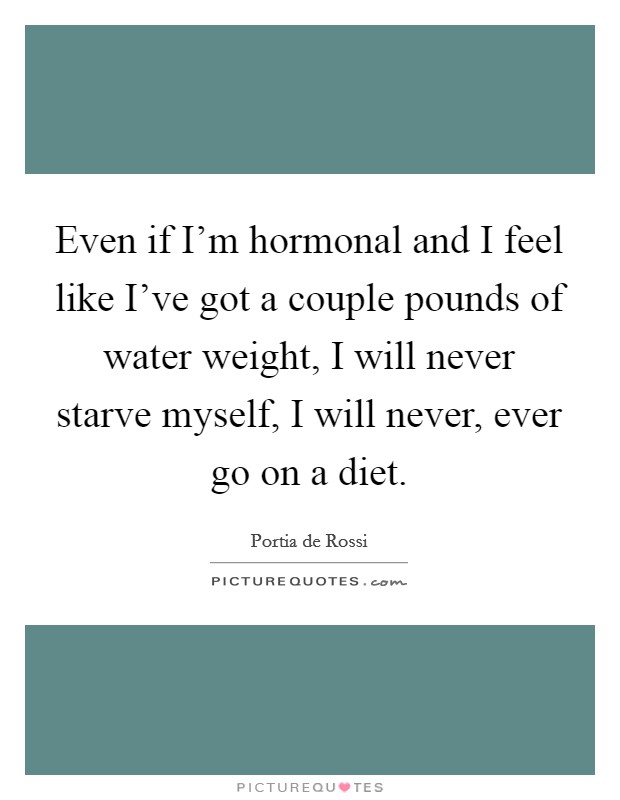 Even if I'm hormonal and I feel like I've got a couple pounds of water weight, I will never starve myself, I will never, ever go on a diet. Picture Quote #1