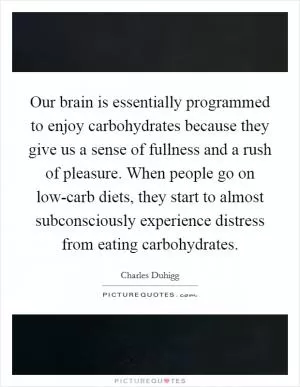 Our brain is essentially programmed to enjoy carbohydrates because they give us a sense of fullness and a rush of pleasure. When people go on low-carb diets, they start to almost subconsciously experience distress from eating carbohydrates Picture Quote #1