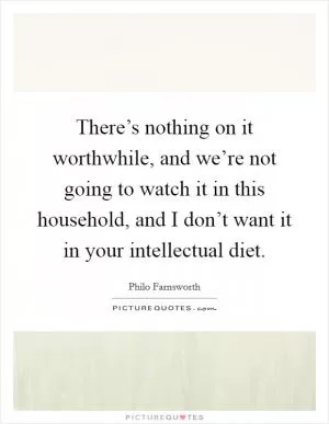 There’s nothing on it worthwhile, and we’re not going to watch it in this household, and I don’t want it in your intellectual diet Picture Quote #1