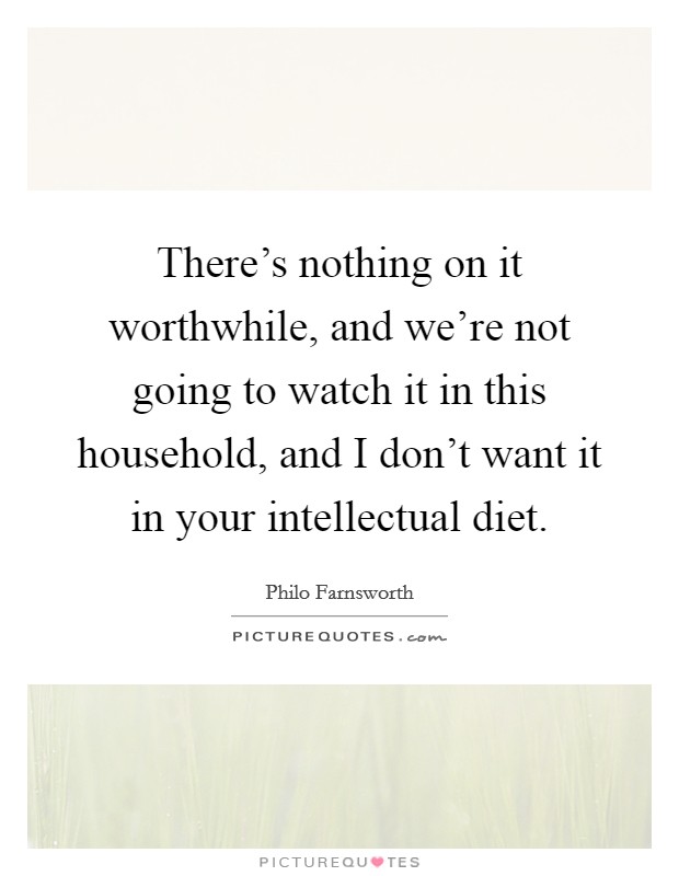 There's nothing on it worthwhile, and we're not going to watch it in this household, and I don't want it in your intellectual diet. Picture Quote #1