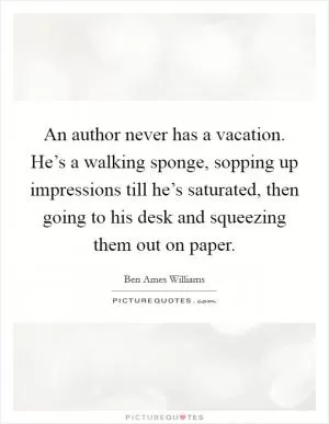 An author never has a vacation. He’s a walking sponge, sopping up impressions till he’s saturated, then going to his desk and squeezing them out on paper Picture Quote #1