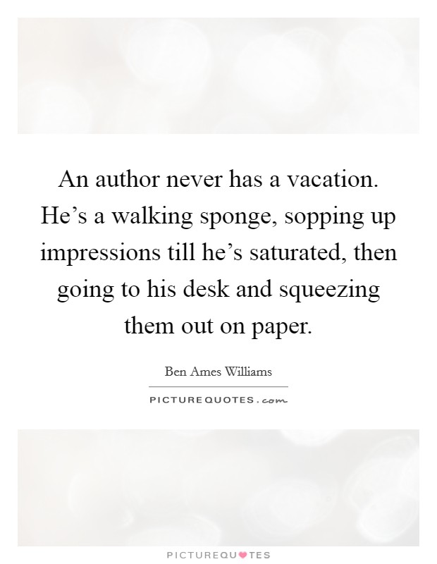 An author never has a vacation. He's a walking sponge, sopping up impressions till he's saturated, then going to his desk and squeezing them out on paper. Picture Quote #1