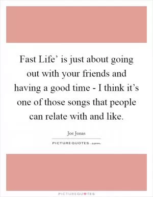 Fast Life’ is just about going out with your friends and having a good time - I think it’s one of those songs that people can relate with and like Picture Quote #1