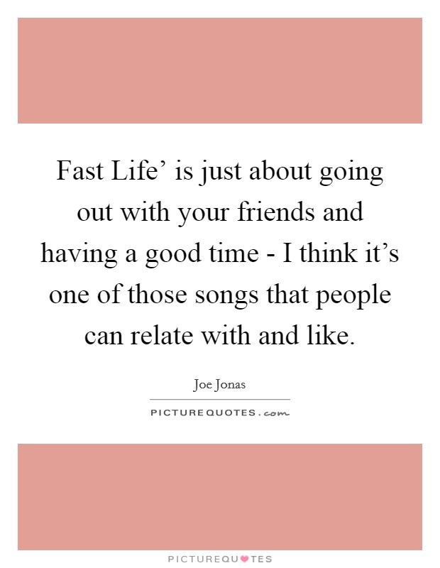 Fast Life' is just about going out with your friends and having a good time - I think it's one of those songs that people can relate with and like. Picture Quote #1