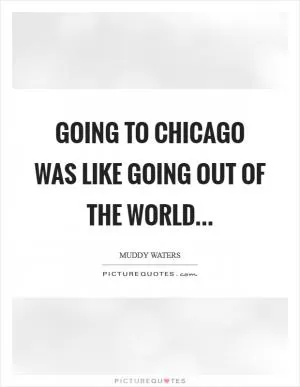 Going to Chicago was like going out of the world Picture Quote #1
