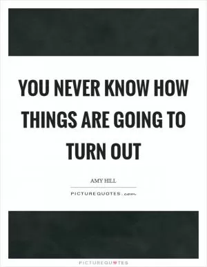 You never know how things are going to turn out Picture Quote #1