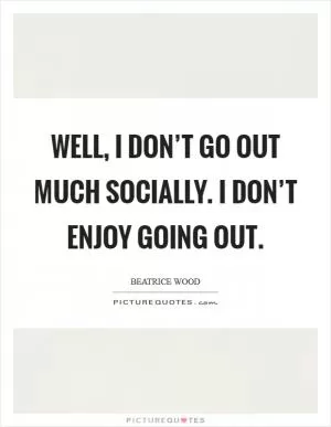 Well, I don’t go out much socially. I don’t enjoy going out Picture Quote #1