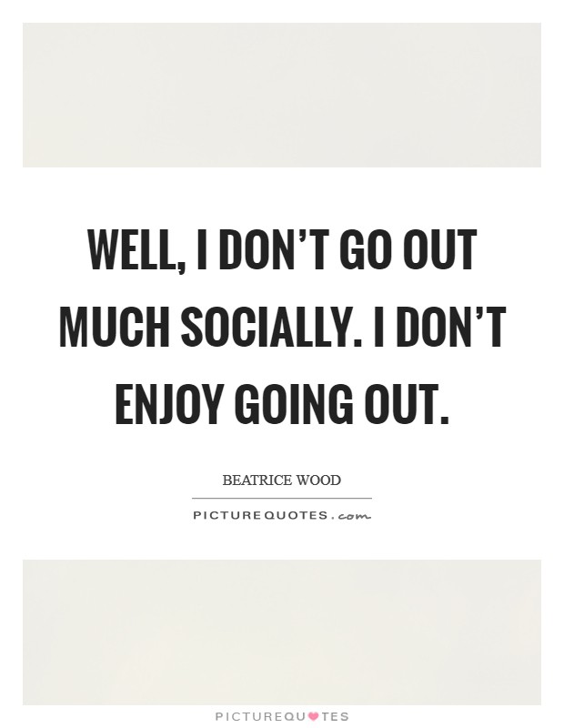 Well, I don't go out much socially. I don't enjoy going out. Picture Quote #1