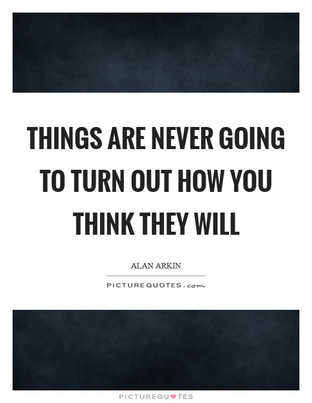 Things are never going to turn out how you think they will Picture Quote #1