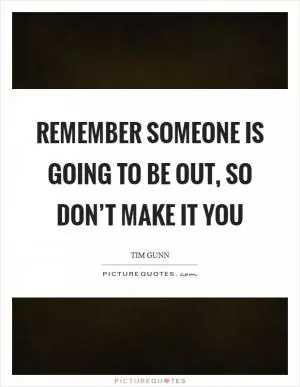 Remember someone is going to be out, so don’t make it you Picture Quote #1