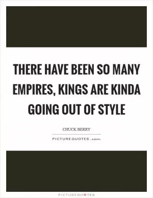 There have been so many empires, kings are kinda going out of style Picture Quote #1