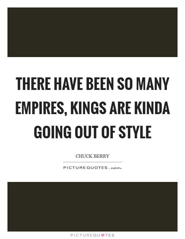 There have been so many empires, kings are kinda going out of style Picture Quote #1