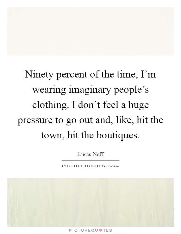 Ninety percent of the time, I'm wearing imaginary people's clothing. I don't feel a huge pressure to go out and, like, hit the town, hit the boutiques. Picture Quote #1