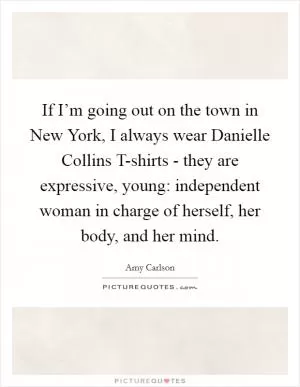If I’m going out on the town in New York, I always wear Danielle Collins T-shirts - they are expressive, young: independent woman in charge of herself, her body, and her mind Picture Quote #1