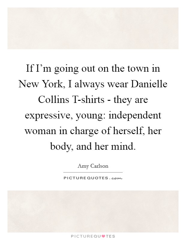 If I'm going out on the town in New York, I always wear Danielle Collins T-shirts - they are expressive, young: independent woman in charge of herself, her body, and her mind. Picture Quote #1
