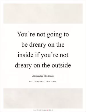 You’re not going to be dreary on the inside if you’re not dreary on the outside Picture Quote #1