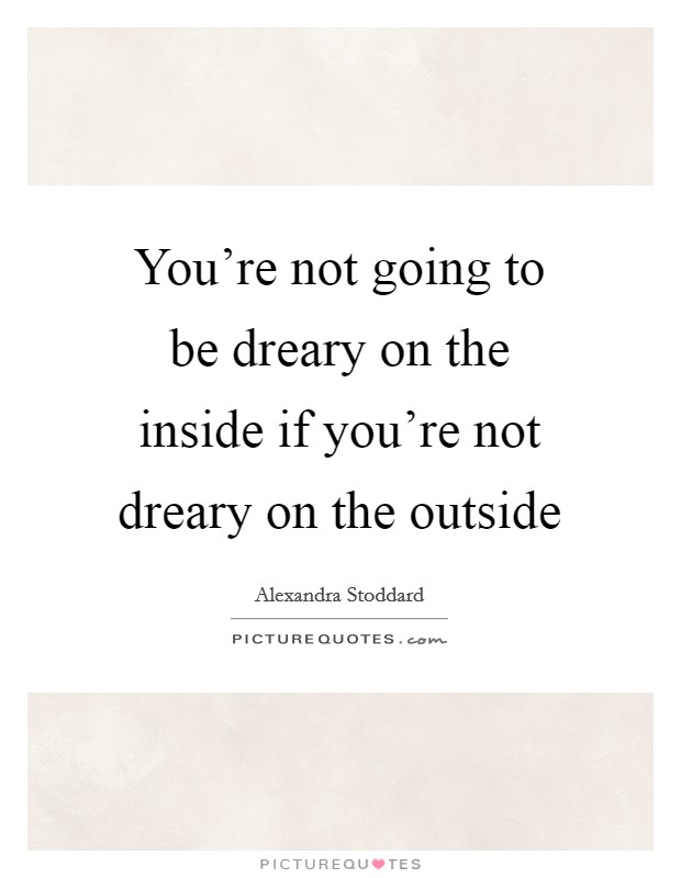 You're not going to be dreary on the inside if you're not dreary on the outside Picture Quote #1