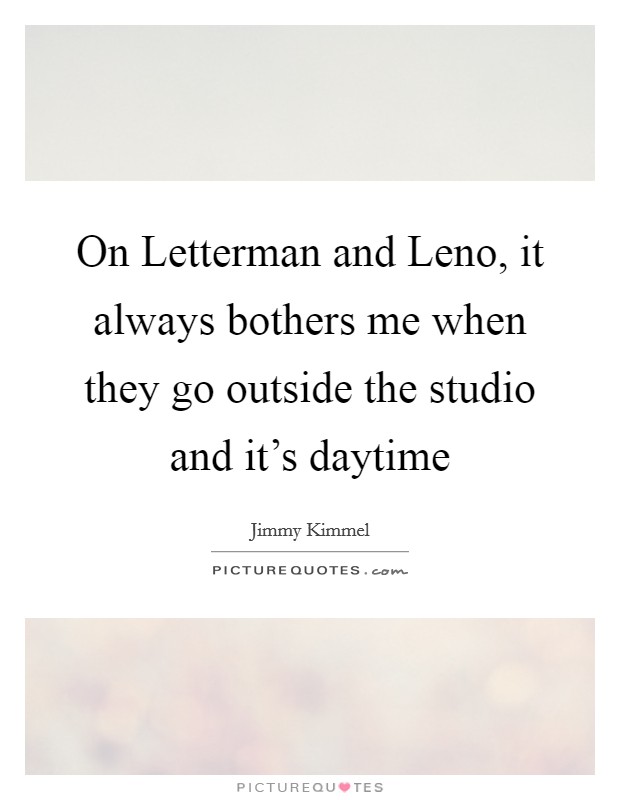 On Letterman and Leno, it always bothers me when they go outside the studio and it's daytime Picture Quote #1