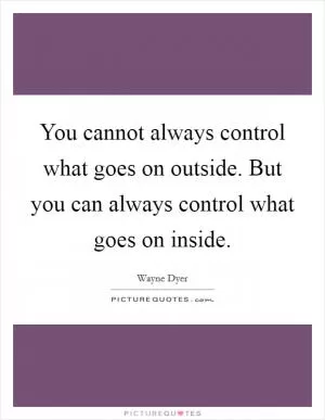 You cannot always control what goes on outside. But you can always control what goes on inside Picture Quote #1