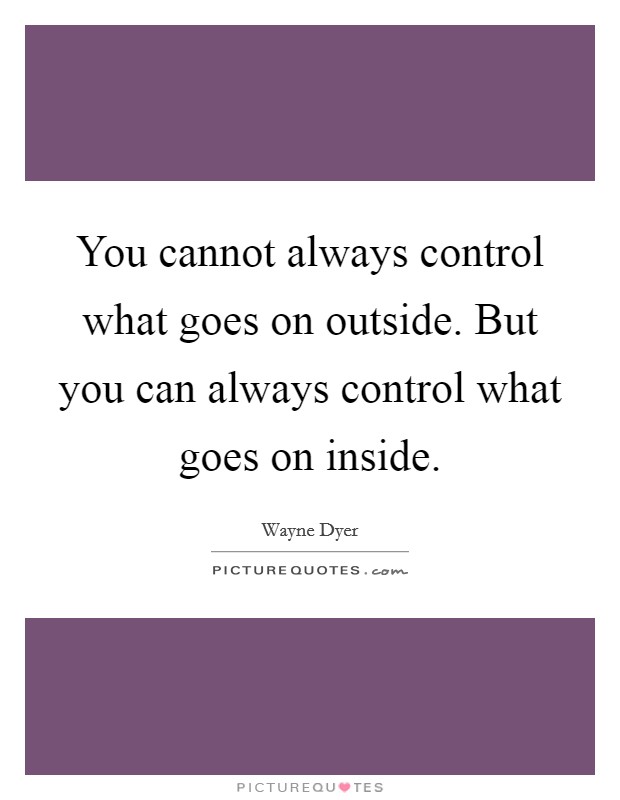 You cannot always control what goes on outside. But you can always control what goes on inside. Picture Quote #1