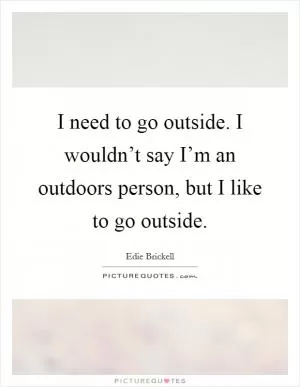 I need to go outside. I wouldn’t say I’m an outdoors person, but I like to go outside Picture Quote #1