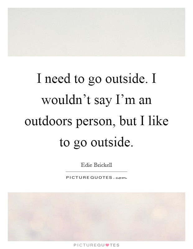 I need to go outside. I wouldn't say I'm an outdoors person, but I like to go outside. Picture Quote #1