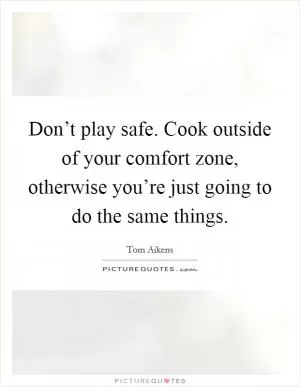 Don’t play safe. Cook outside of your comfort zone, otherwise you’re just going to do the same things Picture Quote #1