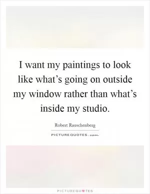 I want my paintings to look like what’s going on outside my window rather than what’s inside my studio Picture Quote #1