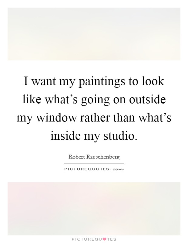 I want my paintings to look like what's going on outside my window rather than what's inside my studio. Picture Quote #1