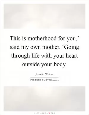 This is motherhood for you,’ said my own mother. ‘Going through life with your heart outside your body Picture Quote #1