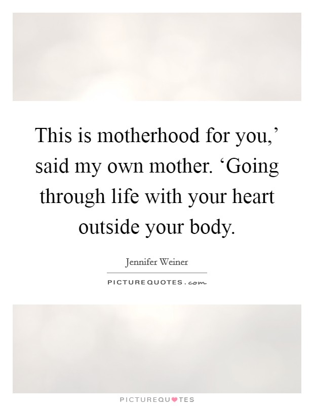 This is motherhood for you,' said my own mother. ‘Going through life with your heart outside your body. Picture Quote #1