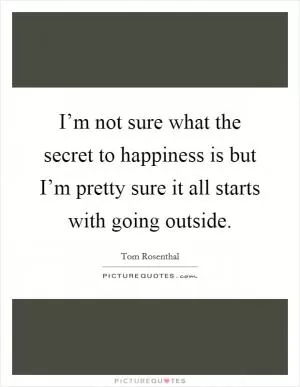 I’m not sure what the secret to happiness is but I’m pretty sure it all starts with going outside Picture Quote #1
