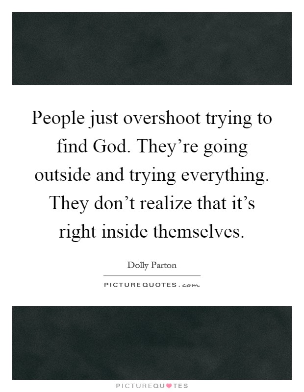 People just overshoot trying to find God. They're going outside and trying everything. They don't realize that it's right inside themselves. Picture Quote #1