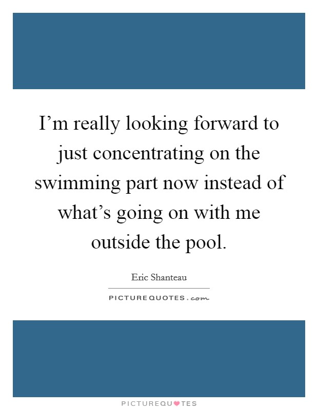 I'm really looking forward to just concentrating on the swimming part now instead of what's going on with me outside the pool. Picture Quote #1