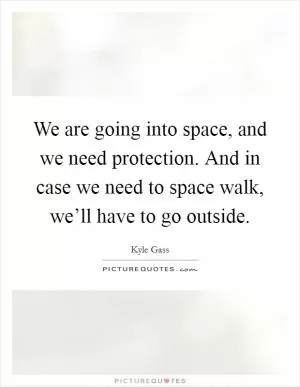 We are going into space, and we need protection. And in case we need to space walk, we’ll have to go outside Picture Quote #1