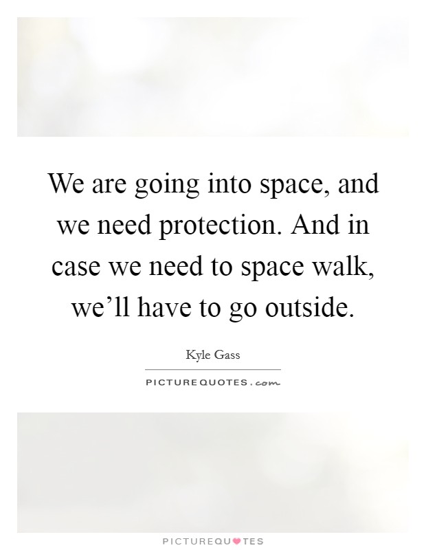 We are going into space, and we need protection. And in case we need to space walk, we'll have to go outside. Picture Quote #1