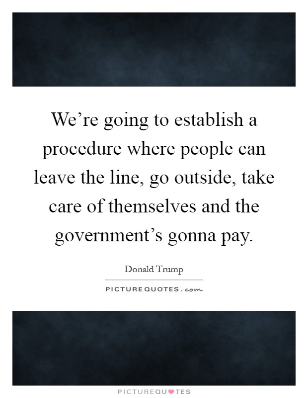 We're going to establish a procedure where people can leave the line, go outside, take care of themselves and the government's gonna pay. Picture Quote #1