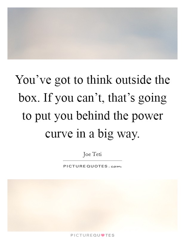 You've got to think outside the box. If you can't, that's going to put you behind the power curve in a big way. Picture Quote #1