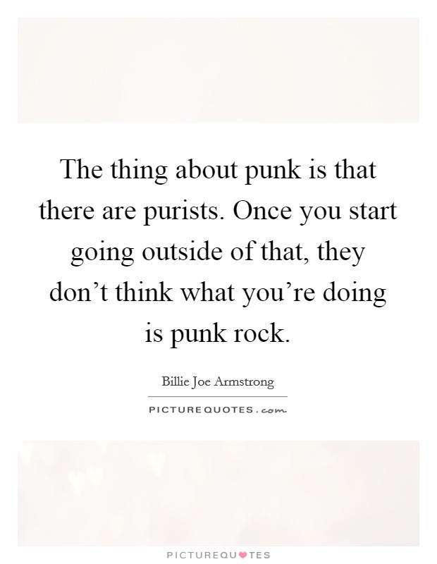 The thing about punk is that there are purists. Once you start going outside of that, they don't think what you're doing is punk rock. Picture Quote #1