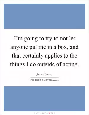 I’m going to try to not let anyone put me in a box, and that certainly applies to the things I do outside of acting Picture Quote #1
