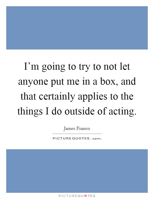 I'm going to try to not let anyone put me in a box, and that certainly applies to the things I do outside of acting. Picture Quote #1