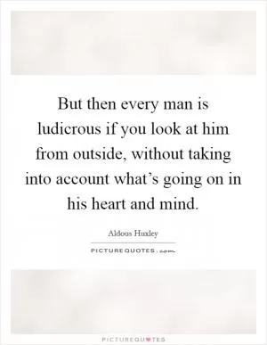 But then every man is ludicrous if you look at him from outside, without taking into account what’s going on in his heart and mind Picture Quote #1
