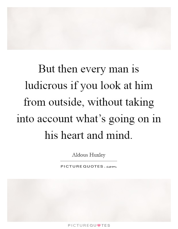 But then every man is ludicrous if you look at him from outside, without taking into account what's going on in his heart and mind. Picture Quote #1